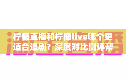 柠檬直播和柠檬live哪个更适合追剧？深度对比测评帮你找到最佳追剧拍档
