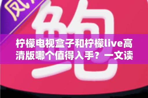 柠檬电视盒子和柠檬live高清版哪个值得入手？一文读懂两者的差异与选购技巧