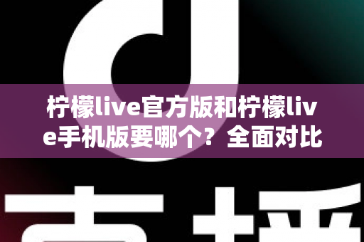 柠檬live官方版和柠檬live手机版要哪个？全面对比分析助你轻松做出正确选择