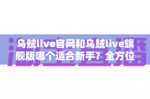 乌贼live官网和乌贼live旗舰版哪个适合新手?全方位对比分析与入门指南 乌贼live官网和乌贼live旗舰版哪个适合新手?全方位对比分析与入门指南
