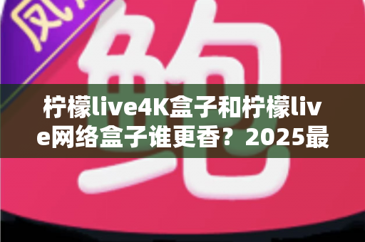 柠檬live4K盒子和柠檬live网络盒子谁更香?2025最新选购指南,看完不再纠结! 柠檬live4K盒子和柠檬live网络盒子谁更香?2025最新选购指南,看完不再纠结!