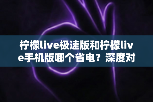 柠檬live极速版和柠檬live手机版哪个省电?深度对比帮你选出最省电的观看方案 柠檬live极速版和柠檬live手机版哪个省电?深度对比帮你选出最省电的观看方案