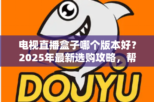 电视直播盒子哪个版本好？2025年最新选购攻略，帮你避开90%的坑
