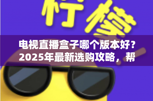 电视直播盒子哪个版本好？2025年最新选购攻略，帮你避开90%的坑