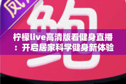柠檬live高清版看健身直播:开启居家科学健身新体验的完整指南 柠檬live高清版看健身直播:开启居家科学健身新体验的完整指南