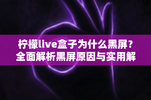 柠檬live盒子为什么黑屏？全面解析黑屏原因与实用解决方法指南