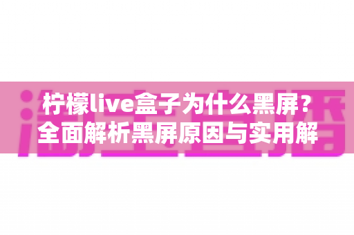 柠檬live盒子为什么黑屏？全面解析黑屏原因与实用解决方法指南