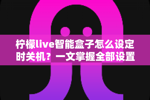 柠檬live智能盒子怎么设定时关机？一文掌握全部设置方法与实用技巧