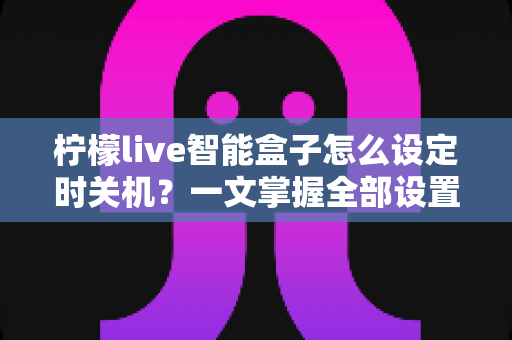 柠檬live智能盒子怎么设定时关机？一文掌握全部设置方法与实用技巧
