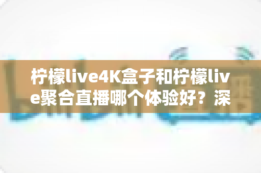 柠檬live4K盒子和柠檬live聚合直播哪个体验好？深度对比测评帮你选对不踩坑