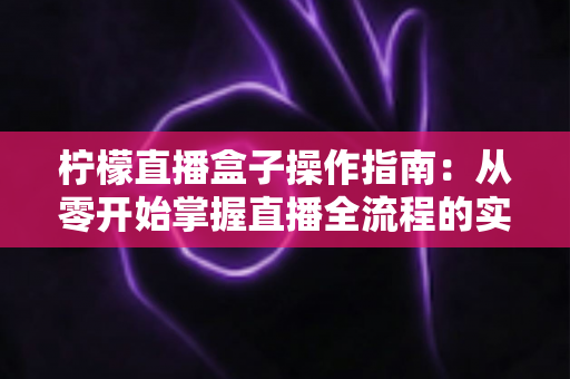 柠檬直播盒子操作指南:从零开始掌握直播全流程的实用教程 柠檬直播盒子操作指南:从零开始掌握直播全流程的实用教程