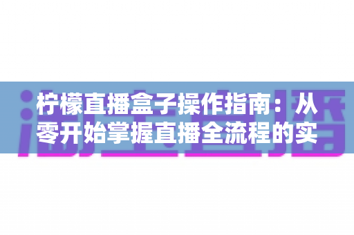 柠檬直播盒子操作指南:从零开始掌握直播全流程的实用教程 柠檬直播盒子操作指南:从零开始掌握直播全流程的实用教程