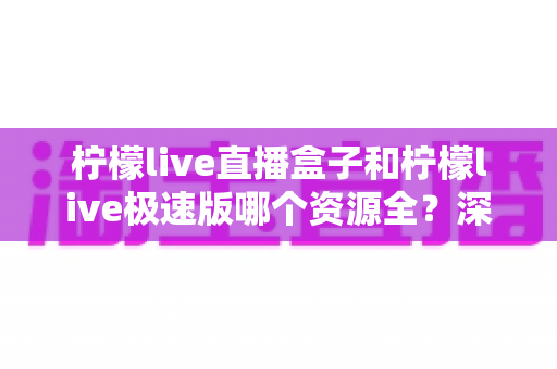 柠檬live直播盒子和柠檬live极速版哪个资源全?深度对比与选择指南 柠檬live直播盒子和柠檬live极速版哪个资源全?深度对比与选择指南