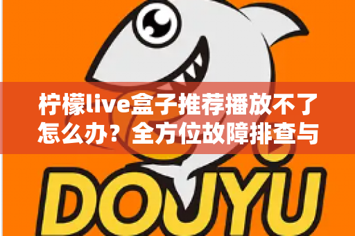 柠檬live盒子推荐播放不了怎么办?全方位故障排查与修复指南,轻松恢复畅快观影体验 柠檬live盒子推荐播放不了怎么办?全方位故障排查与修复指南,轻松恢复畅快观影体验