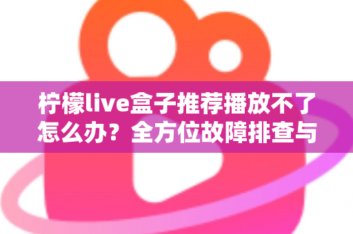 柠檬live盒子推荐播放不了怎么办?全方位故障排查与修复指南,轻松恢复畅快观影体验 柠檬live盒子推荐播放不了怎么办?全方位故障排查与修复指南,轻松恢复畅快观影体验