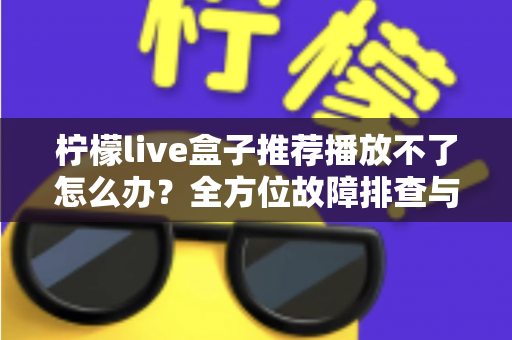 柠檬live盒子推荐播放不了怎么办?全方位故障排查与修复指南,轻松恢复畅快观影体验 柠檬live盒子推荐播放不了怎么办?全方位故障排查与修复指南,轻松恢复畅快观影体验