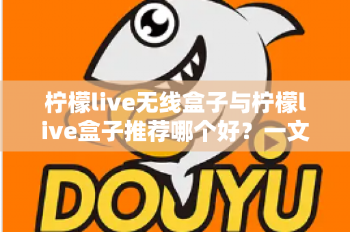 柠檬live无线盒子与柠檬live盒子推荐哪个好？一文学会选购思路，告别纠结轻松下单