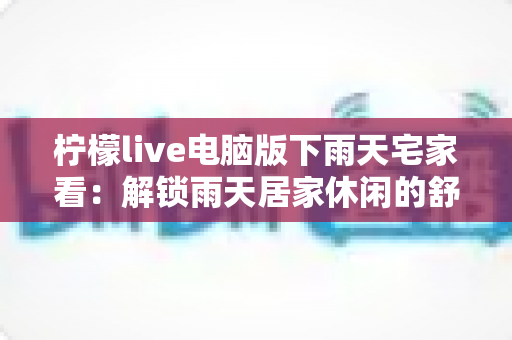 柠檬live电脑版下雨天宅家看:解锁雨天居家休闲的舒适新姿势 柠檬live电脑版下雨天宅家看:解锁雨天居家休闲的舒适新姿势