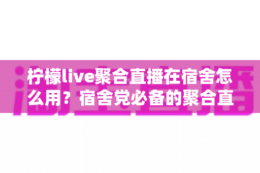柠檬live聚合直播在宿舍怎么用?宿舍党必备的聚合直播上手与避坑全指南 柠檬live聚合直播在宿舍怎么用?宿舍党必备的聚合直播上手与避坑全指南