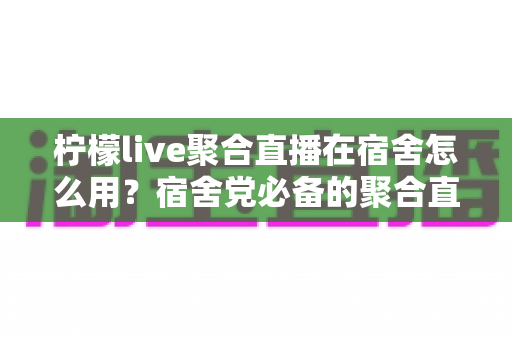 柠檬live聚合直播在宿舍怎么用?宿舍党必备的聚合直播上手与避坑全指南 柠檬live聚合直播在宿舍怎么用?宿舍党必备的聚合直播上手与避坑全指南