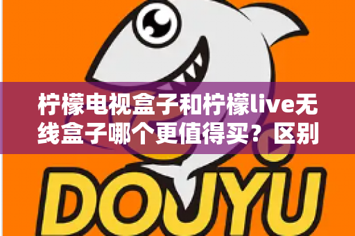柠檬电视盒子和柠檬live无线盒子哪个更值得买？区别对比、优缺点分析与人群化选购指南全解析