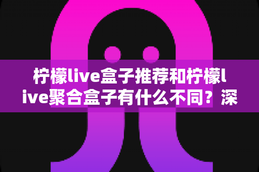 柠檬live盒子推荐和柠檬live聚合盒子有什么不同?深度解析两者差异,助你选出最适合的观影利器 柠檬live盒子推荐和柠檬live聚合盒子有什么不同?深度解析两者差异,助你选出最适合的观影利器
