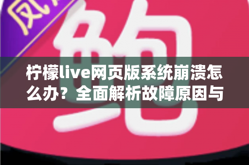 柠檬live网页版系统崩溃怎么办?全面解析故障原因与高效解决方案指南 柠檬live网页版系统崩溃怎么办?全面解析故障原因与高效解决方案指南
