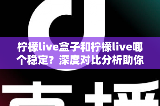 柠檬live盒子和柠檬live哪个稳定？深度对比分析助你选对观影方案