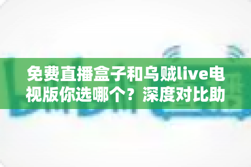 免费直播盒子和乌贼live电视版你选哪个?深度对比助你找到最适合的观赛方案 免费直播盒子和乌贼live电视版你选哪个?深度对比助你找到最适合的观赛方案