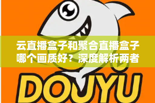 云直播盒子和聚合直播盒子哪个画质好?深度解析两者画质差异与选购指南 云直播盒子和聚合直播盒子哪个画质好?深度解析两者画质差异与选购指南