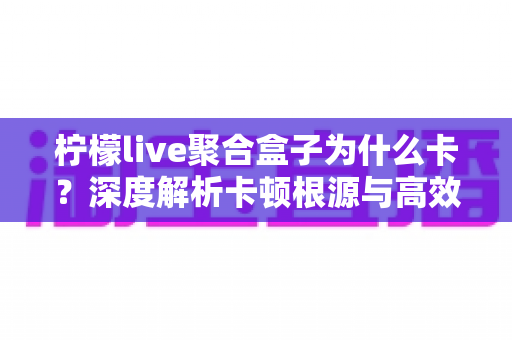 柠檬live聚合盒子为什么卡？深度解析卡顿根源与高效解决方案指南