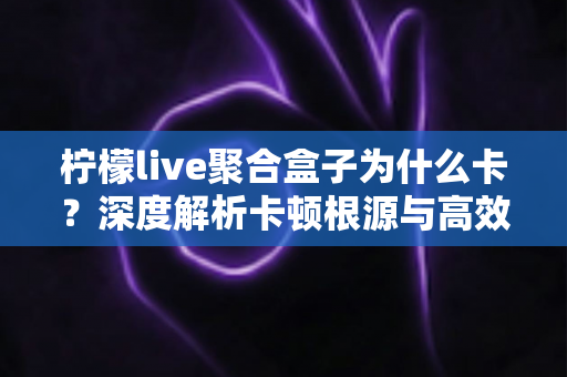 柠檬live聚合盒子为什么卡？深度解析卡顿根源与高效解决方案指南