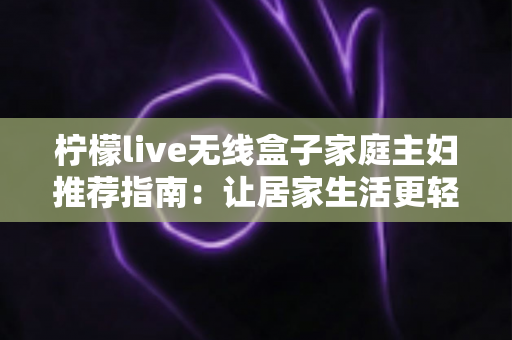 柠檬live无线盒子家庭主妇推荐指南:让居家生活更轻松的追剧神器 柠檬live无线盒子家庭主妇推荐指南:让居家生活更轻松的追剧神器