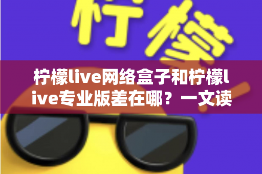 柠檬live网络盒子和柠檬live专业版差在哪？一文读懂两大版本的核心区别与选择指南