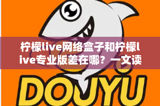 柠檬live网络盒子和柠檬live专业版差在哪？一文读懂两大版本的核心区别与选择指南