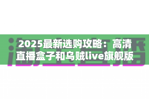 2025最新选购攻略:高清直播盒子和乌贼live旗舰版如何选择?一文看懂直播设备搭配全解析 2025最新选购攻略:高清直播盒子和乌贼live旗舰版如何选择?一文看懂直播设备搭配全解析
