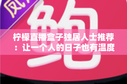 柠檬直播盒子独居人士推荐：让一个人的日子也有温度的高品质娱乐指南