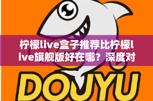 柠檬live盒子推荐比柠檬live旗舰版好在哪？深度对比帮你选对电视盒子版本