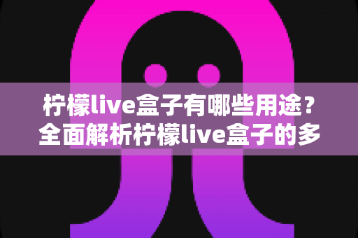 柠檬live盒子有哪些用途？全面解析柠檬live盒子的多功能应用场景与实用价值