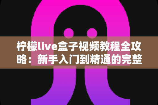 柠檬live盒子视频教程全攻略：新手入门到精通的完整学习指南