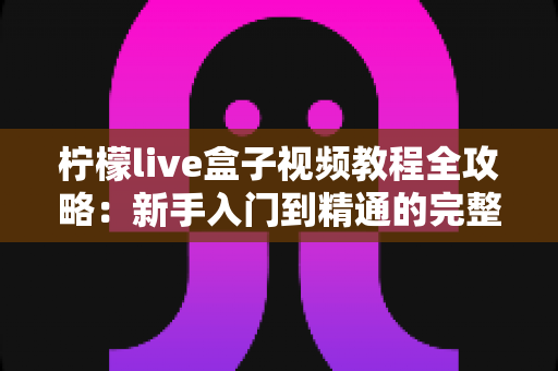 柠檬live盒子视频教程全攻略：新手入门到精通的完整学习指南