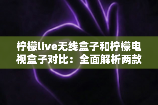 柠檬live无线盒子和柠檬电视盒子对比:全面解析两款热门电视盒子,帮你选对家庭娱乐中心 柠檬live无线盒子和柠檬电视盒子对比:全面解析两款热门电视盒子,帮你选对家庭娱乐中心