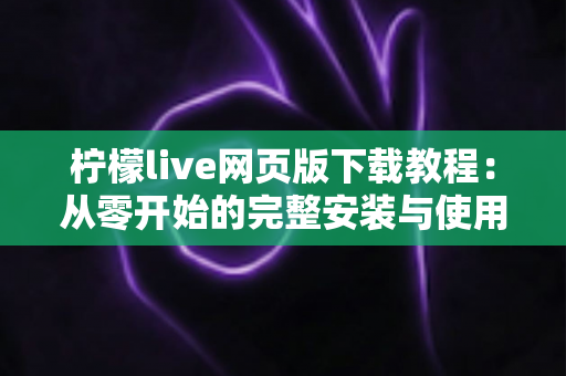 柠檬live网页版下载教程：从零开始的完整安装与使用指南