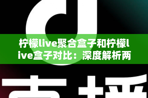 柠檬live聚合盒子和柠檬live盒子对比:深度解析两款热门机型的差异与选购指南 柠檬live聚合盒子和柠檬live盒子对比:深度解析两款热门机型的差异与选购指南