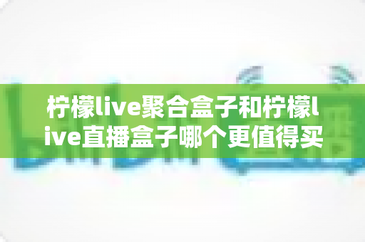 柠檬live聚合盒子和柠檬live直播盒子哪个更值得买?2025年最全选购对比与避坑指南 柠檬live聚合盒子和柠檬live直播盒子哪个更值得买?2025年最全选购对比与避坑指南