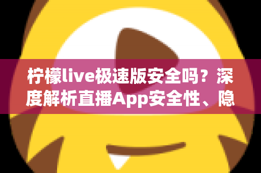 柠檬live极速版安全吗?深度解析直播App安全性、隐私保护与使用避坑指南 柠檬live极速版安全吗?深度解析直播App安全性、隐私保护与使用避坑指南