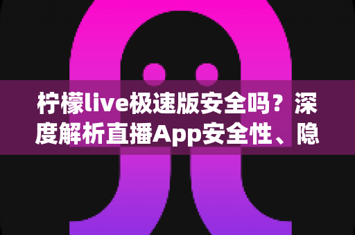 柠檬live极速版安全吗?深度解析直播App安全性、隐私保护与使用避坑指南 柠檬live极速版安全吗?深度解析直播App安全性、隐私保护与使用避坑指南