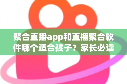 聚合直播app和直播聚合软件哪个适合孩子?家长必读的安全选择指南 聚合直播app和直播聚合软件哪个适合孩子?家长必读的安全选择指南
