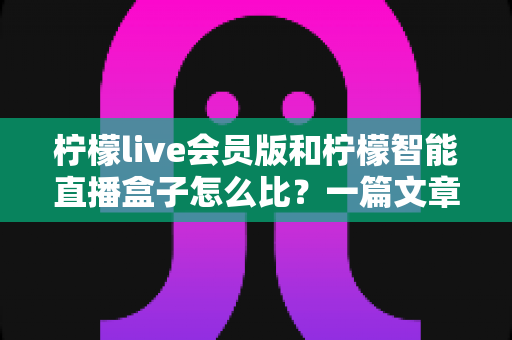 柠檬live会员版和柠檬智能直播盒子怎么比?一篇文章带你全面了解两大直播利器的差异与选择 柠檬live会员版和柠檬智能直播盒子怎么比?一篇文章带你全面了解两大直播利器的差异与选择