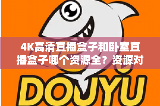 4K高清直播盒子和卧室直播盒子哪个资源全?资源对比与选购全攻略 4K高清直播盒子和卧室直播盒子哪个资源全?资源对比与选购全攻略